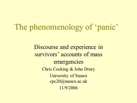The phenomenology of ‘panic’ Discourse and experience in survivors’ accounts of mass emergencies Chris Cocking & John Drury University of Sussex