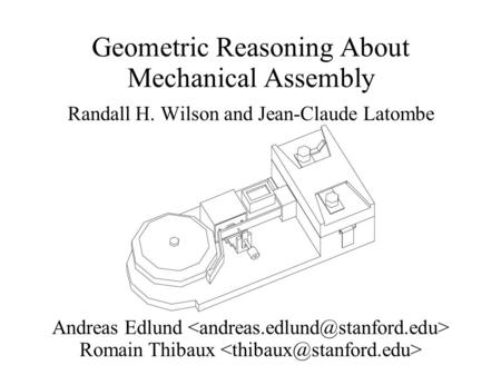 Geometric Reasoning About Mechanical Assembly Randall H. Wilson and Jean-Claude Latombe Andreas Edlund Romain Thibaux.
