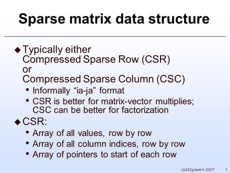 1cs542g-term1-2007 Sparse matrix data structure  Typically either Compressed Sparse Row (CSR) or Compressed Sparse Column (CSC) Informally “ia-ja” format.