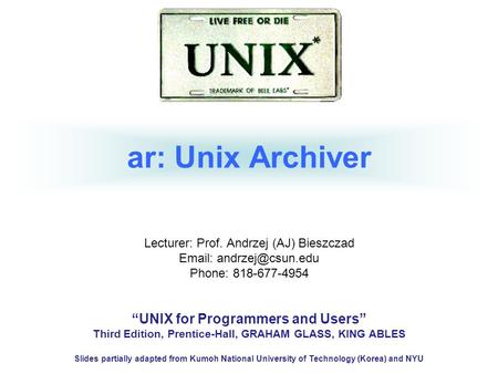 Ar: Unix Archiver Lecturer: Prof. Andrzej (AJ) Bieszczad   Phone: 818-677-4954 “UNIX for Programmers and Users” Third Edition, Prentice-Hall,