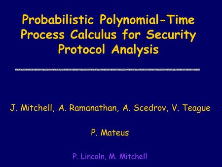 Probabilistic Polynomial-Time Process Calculus for Security Protocol Analysis J. Mitchell, A. Ramanathan, A. Scedrov, V. Teague P. Mateus P. Lincoln, M.
