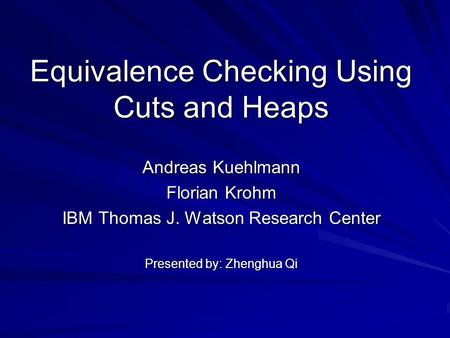 Equivalence Checking Using Cuts and Heaps Andreas Kuehlmann Florian Krohm IBM Thomas J. Watson Research Center Presented by: Zhenghua Qi.