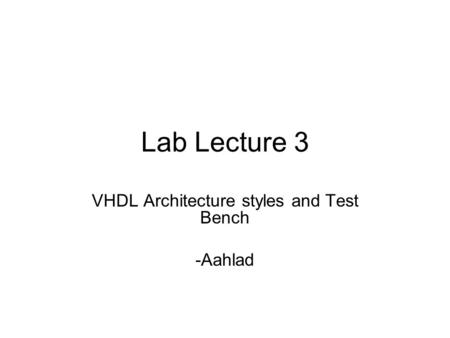 Lab Lecture 3 VHDL Architecture styles and Test Bench -Aahlad.