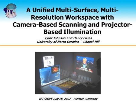 A Unified Multi-Surface, Multi- Resolution Workspace with Camera-Based Scanning and Projector- Based Illumination Tyler Johnson and Henry Fuchs University.