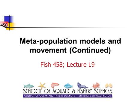 458 Meta-population models and movement (Continued) Fish 458; Lecture 19.