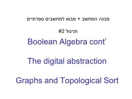 Boolean Algebra cont’ The digital abstraction Graphs and Topological Sort מבנה המחשב + מבוא למחשבים ספרתיים תרגול 2#
