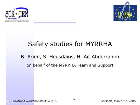 1 Safety studies for MYRRHA B. Arien, S. Heusdains, H. Aït Abderrahim on behalf of the MYRRHA Team and Support IP-Eurotrans Workshop DM1-WP1.5Brussels,