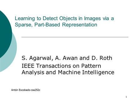 1 Learning to Detect Objects in Images via a Sparse, Part-Based Representation S. Agarwal, A. Awan and D. Roth IEEE Transactions on Pattern Analysis and.