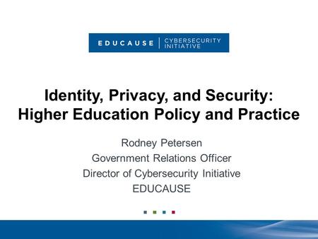 Identity, Privacy, and Security: Higher Education Policy and Practice Rodney Petersen Government Relations Officer Director of Cybersecurity Initiative.