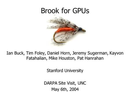 Brook for GPUs Ian Buck, Tim Foley, Daniel Horn, Jeremy Sugerman, Kayvon Fatahalian, Mike Houston, Pat Hanrahan Stanford University DARPA Site Visit, UNC.