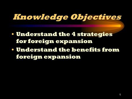 1 Knowledge Objectives Understand the 4 strategies for foreign expansion Understand the benefits from foreign expansion.