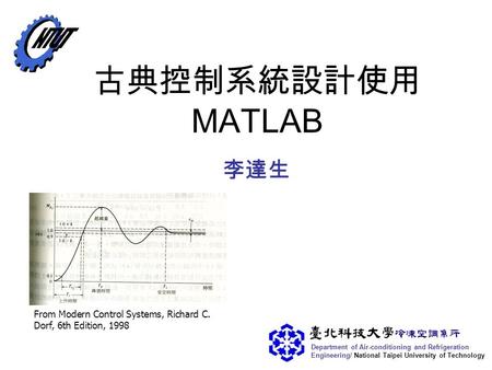 Department of Air-conditioning and Refrigeration Engineering/ National Taipei University of Technology 古典控制系統設計使用 MATLAB 李達生 From Modern Control Systems,