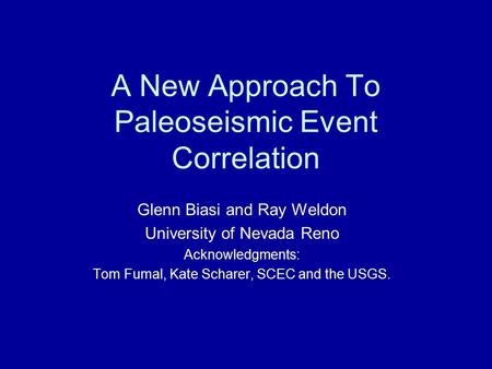 A New Approach To Paleoseismic Event Correlation Glenn Biasi and Ray Weldon University of Nevada Reno Acknowledgments: Tom Fumal, Kate Scharer, SCEC and.