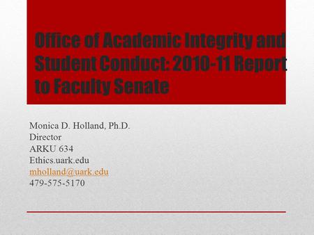 Office of Academic Integrity and Student Conduct: 2010-11 Report to Faculty Senate Monica D. Holland, Ph.D. Director ARKU 634 Ethics.uark.edu