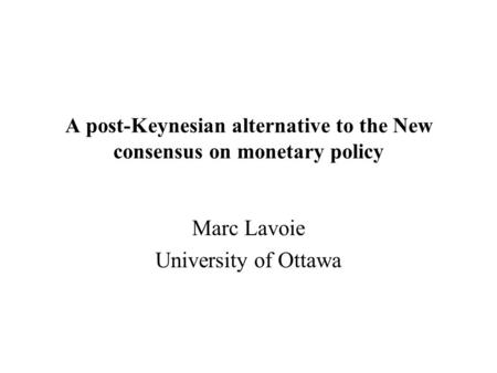 A post-Keynesian alternative to the New consensus on monetary policy Marc Lavoie University of Ottawa.