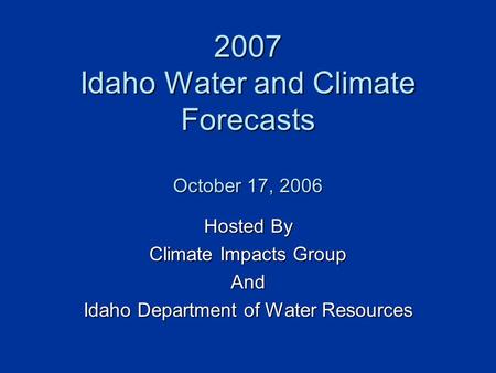 2007 Idaho Water and Climate Forecasts October 17, 2006 Hosted By Climate Impacts Group And Idaho Department of Water Resources.