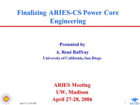 April 27-28, 2006/ARR 1 Finalizing ARIES-CS Power Core Engineering Presented by A. René Raffray University of California, San Diego ARIES Meeting UW, Madison.