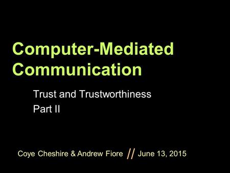Coye Cheshire & Andrew Fiore June 13, 2015 // Computer-Mediated Communication Trust and Trustworthiness Part II.