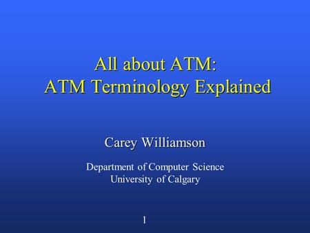 1 All about ATM: ATM Terminology Explained Carey Williamson Department of Computer Science University of Calgary.