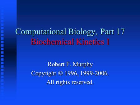 Computational Biology, Part 17 Biochemical Kinetics I Robert F. Murphy Copyright  1996, 1999-2006. All rights reserved.