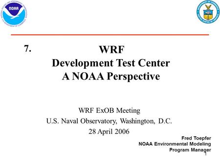 1 WRF Development Test Center A NOAA Perspective WRF ExOB Meeting U.S. Naval Observatory, Washington, D.C. 28 April 2006 Fred Toepfer NOAA Environmental.