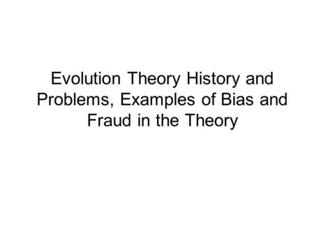 Evolution Theory History and Problems, Examples of Bias and Fraud in the Theory.