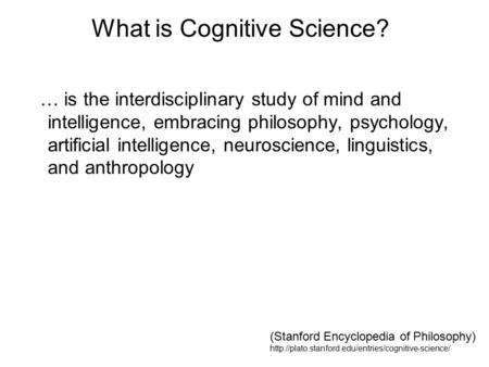 What is Cognitive Science? … is the interdisciplinary study of mind and intelligence, embracing philosophy, psychology, artificial intelligence, neuroscience,