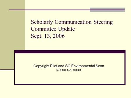 Scholarly Communication Steering Committee Update Sept. 13, 2006 Copyright Pilot and SC Environmental Scan S. Farb & A. Riggio.