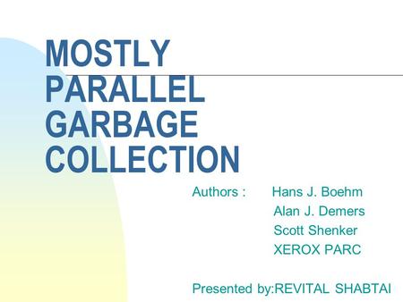 MOSTLY PARALLEL GARBAGE COLLECTION Authors : Hans J. Boehm Alan J. Demers Scott Shenker XEROX PARC Presented by:REVITAL SHABTAI.