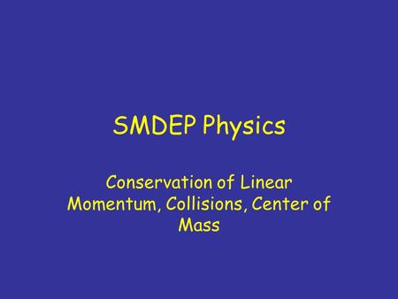 SMDEP Physics Conservation of Linear Momentum, Collisions, Center of Mass.