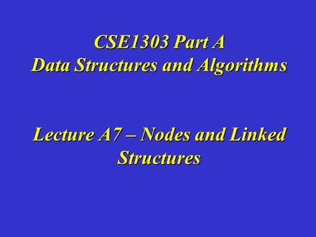 CSE1303 Part A Data Structures and Algorithms Lecture A7 – Nodes and Linked Structures.