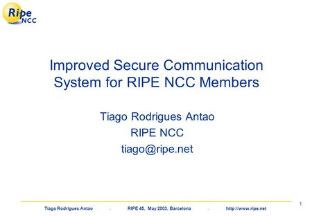 Tiago Rodrigues Antao. RIPE 45, May 2003, Barcelona.  1 Improved Secure Communication System for RIPE NCC Members Tiago Rodrigues Antao.