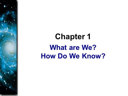What are We? How Do We Know? Chapter 1. As you study astronomy, you will learn about yourself. You are a planet walker, and you should understand what.