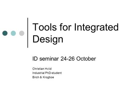 Tools for Integrated Design ID seminar 24-26 October Christian Hviid Industrial PhD-student Birch & Krogboe.