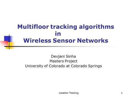 Location Tracking1 Multifloor tracking algorithms in Wireless Sensor Networks Devjani Sinha Masters Project University of Colorado at Colorado Springs.