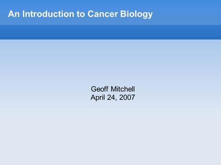 An Introduction to Cancer Biology Geoff Mitchell April 24, 2007.