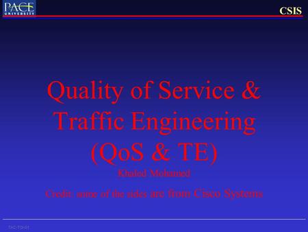 CSIS TAC-TOI-01 Quality of Service & Traffic Engineering (QoS & TE) Khaled Mohamed Credit: some of the sides are from Cisco Systems.