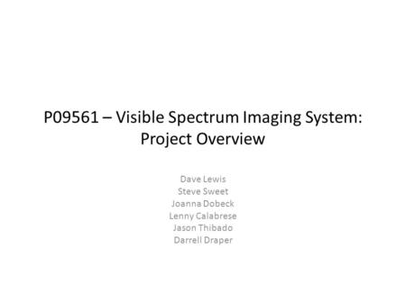 P09561 – Visible Spectrum Imaging System: Project Overview Dave Lewis Steve Sweet Joanna Dobeck Lenny Calabrese Jason Thibado Darrell Draper.