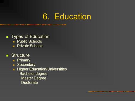 6. Education Types of Education Public Schools Private Schools Structure Primary Secondary Higher Education/Universities Bachelor degree Master Degree.