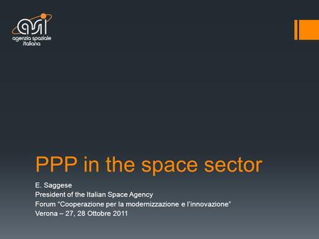PPP in the space sector E. Saggese President of the Italian Space Agency Forum “Cooperazione per la modernizzazione e l’innovazione” Verona – 27, 28 Ottobre.