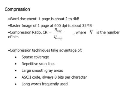 Compression Word document: 1 page is about 2 to 4kB Raster Image of 1 page at 600 dpi is about 35MB Compression Ratio, CR =, where is the number of bits.