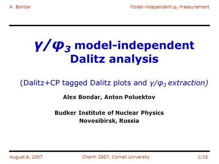 A. BondarModel-independent φ 3 measurement August 6, 2007Charm 2007, Cornell University1/15 γ/φ 3 model-independent Dalitz analysis (Dalitz+CP tagged Dalitz.