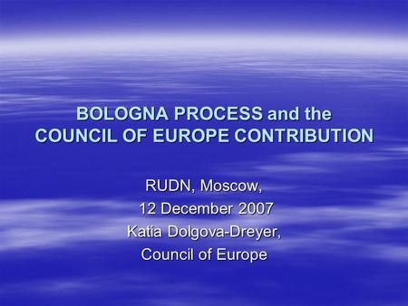 BOLOGNA PROCESS and the COUNCIL OF EUROPE CONTRIBUTION RUDN, Moscow, 12 December 2007 12 December 2007 Katia Dolgova-Dreyer, Council of Europe.