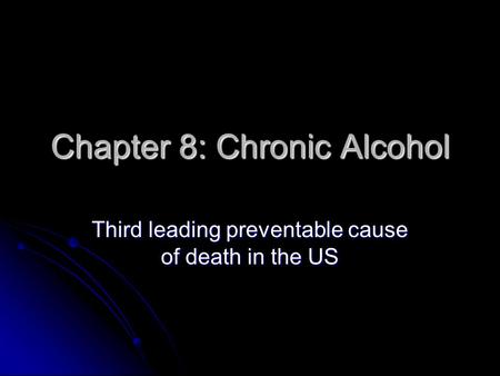 Chapter 8: Chronic Alcohol Third leading preventable cause of death in the US.
