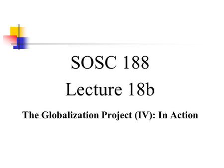 SOSC 188 Lecture 18b The Globalization Project (IV): In Action.