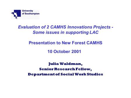 Evaluation of 2 CAMHS Innovations Projects - Some issues in supporting LAC Presentation to New Forest CAMHS 10 October 2001 Julia Waldman, Senior Research.
