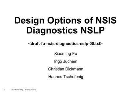1 IETF 64th meeting, Vancouver, Canada Design Options of NSIS Diagnostics NSLP Xiaoming Fu Ingo Juchem Christian Dickmann Hannes Tschofenig.