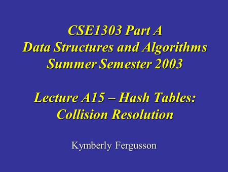 Kymberly Fergusson CSE1303 Part A Data Structures and Algorithms Summer Semester 2003 Lecture A15 – Hash Tables: Collision Resolution.