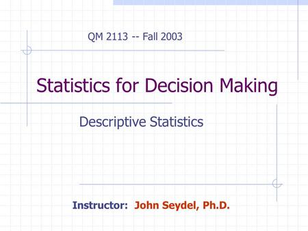 Statistics for Decision Making Descriptive Statistics QM 2113 -- Fall 2003 Instructor: John Seydel, Ph.D.