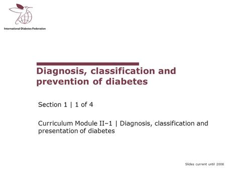 Slides current until 2008 Diagnosis, classification and prevention of diabetes Section 1 | 1 of 4 Curriculum Module II–1 | Diagnosis, classification and.